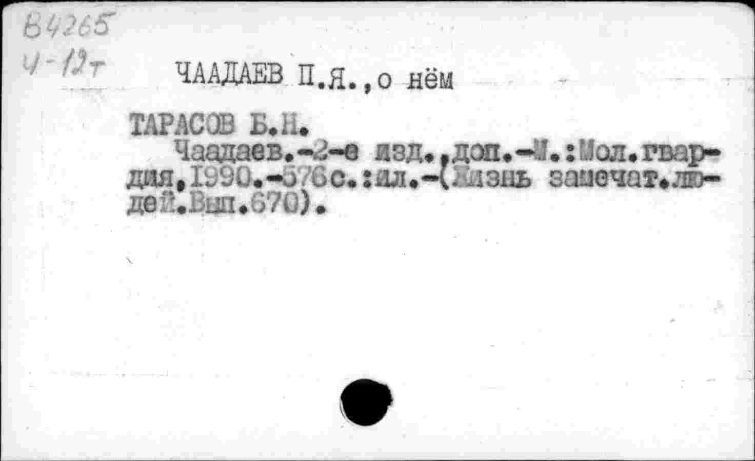 ﻿&П65
ЧААДАЕВ П.Я.,о нём
ТАРАС® Б.И.
Чаадаев.-Ч-е изд,.доп.-У.:иал.гвар-дия,1990.-а.'6с.:ал.-(. дзнь заиечат.лю-двй.Вып.670)>